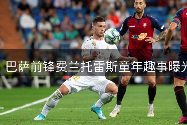 巴萨前锋费兰托雷斯童年趣事曝光：爷爷奖励机制造就射手本能
