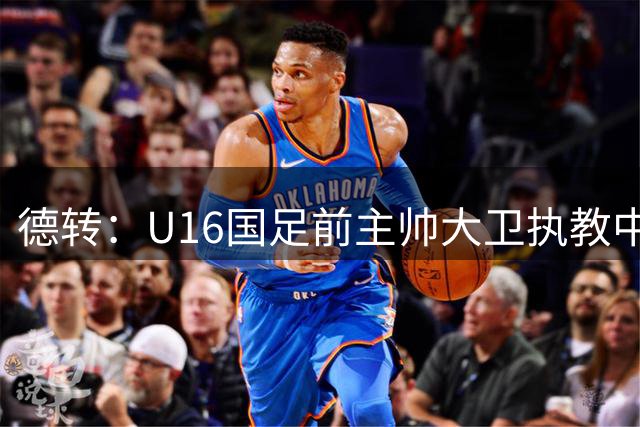 德转：U16国足前主帅大卫执教中甲球队深圳青年人