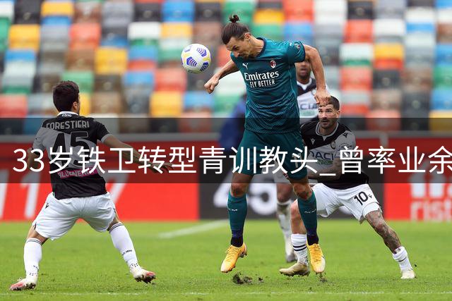 33岁铁卫转型青训教头 曾率业余队逼平热刺创奇迹